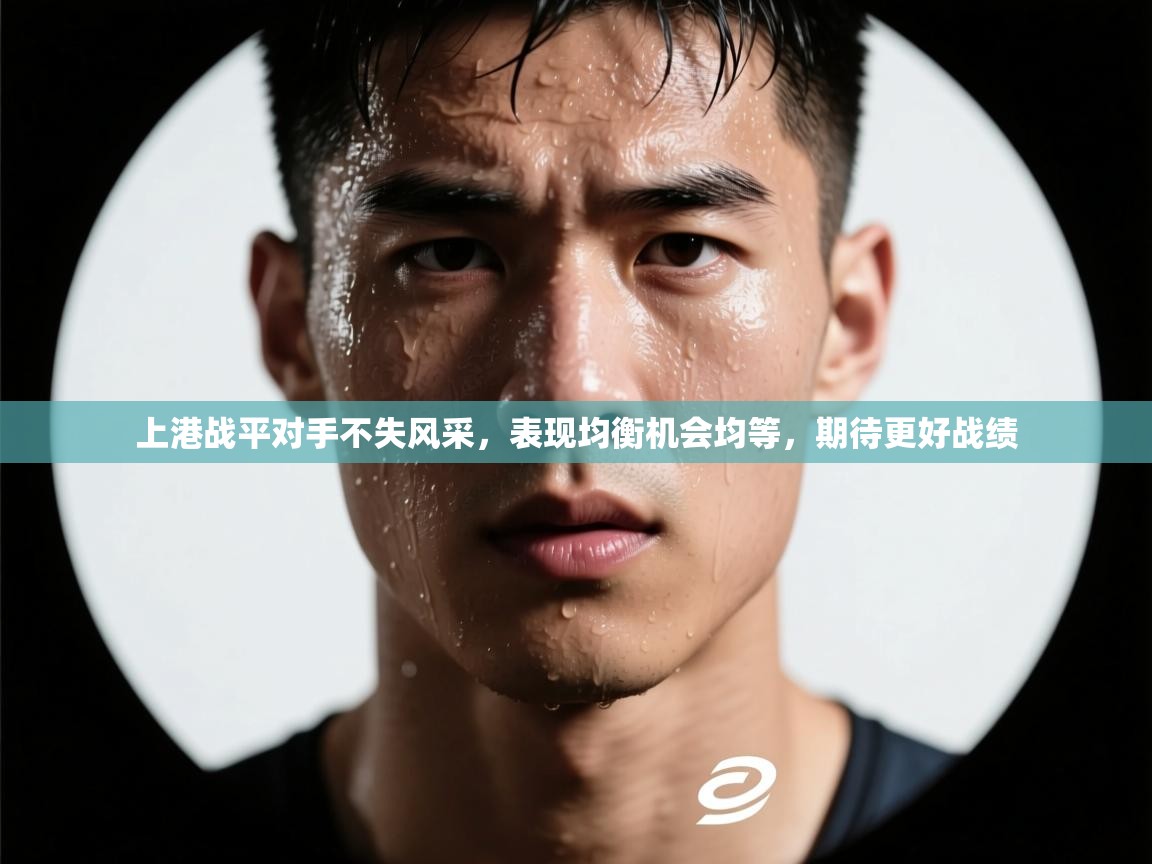 上港战平对手不失风采，表现均衡机会均等，期待更好战绩  第2张